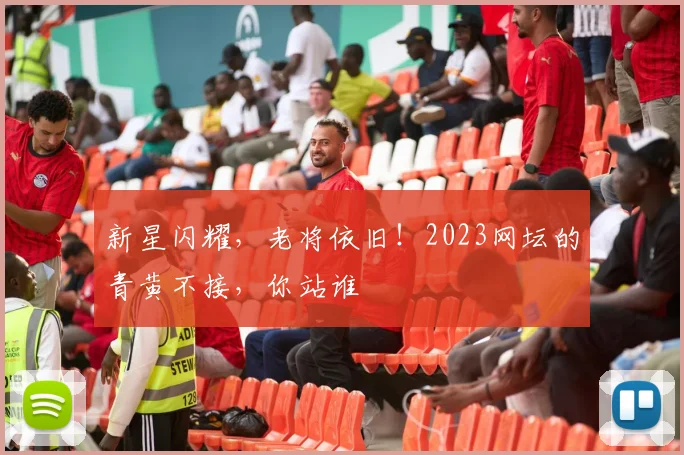 新星闪耀，老将依旧！2023网坛的青黄不接，你站谁