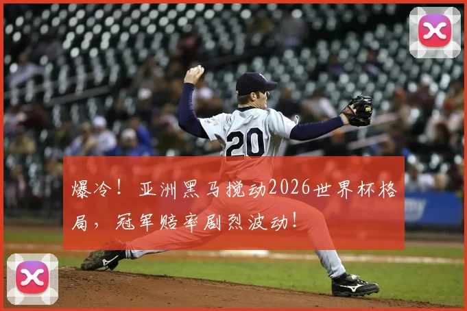 爆冷！亚洲黑马搅动2026世界杯格局，冠军赔率剧烈波动！