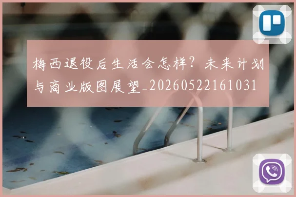 梅西退役后生活会怎样？未来计划与商业版图展望_20260522161031
