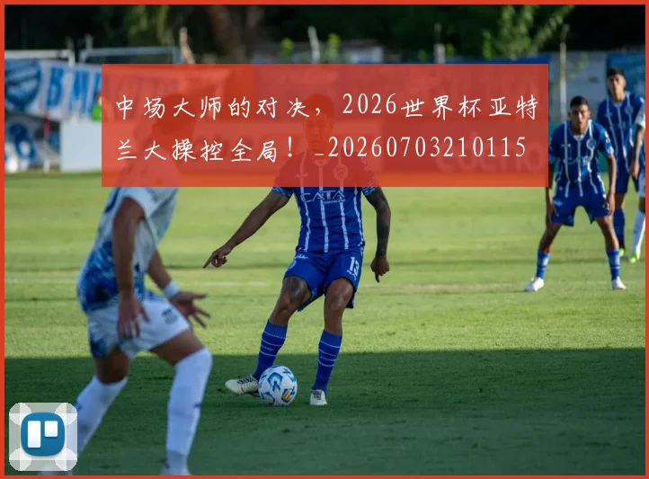 中场大师的对决,2026世界杯亚特兰大操控全局!_20260703210115