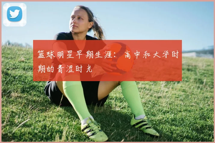 篮球明星早期生涯:高中和大学时期的青涩时光