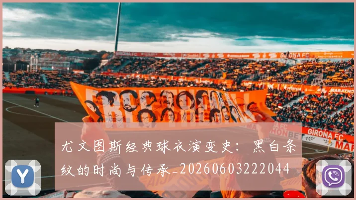 尤文图斯经典球衣演变史:黑白条纹的时尚与传承_20260603222044