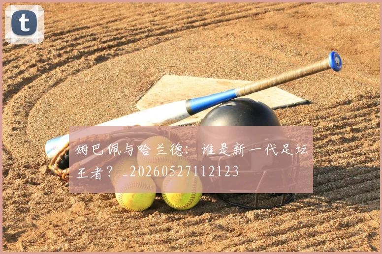 姆巴佩与哈兰德:谁是新一代足坛王者?_20260527112123