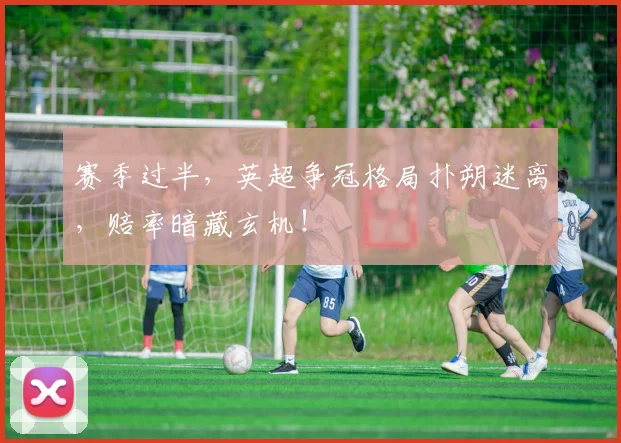 赛季过半，英超争冠格局扑朔迷离，赔率暗藏玄机！