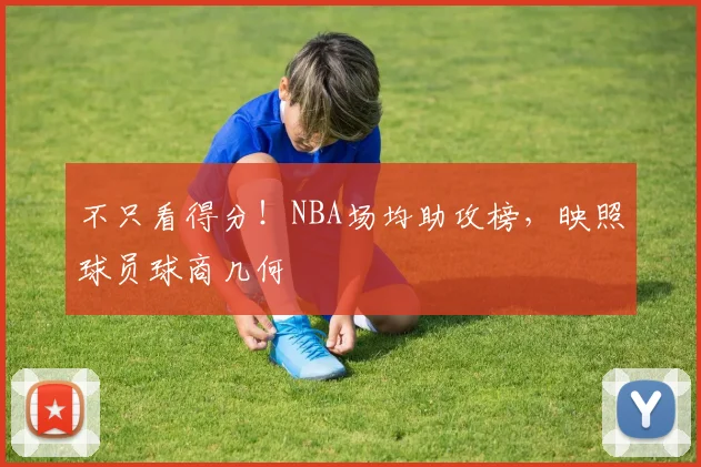不只看得分！NBA场均助攻榜，映照球员球商几何