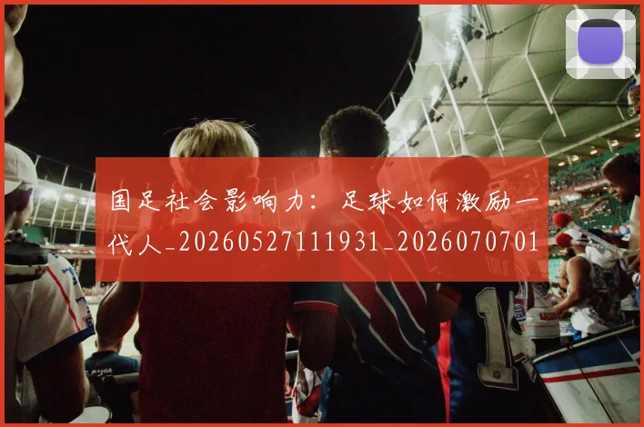 国足社会影响力:足球如何激励一代人_20260527111931_20260707015528