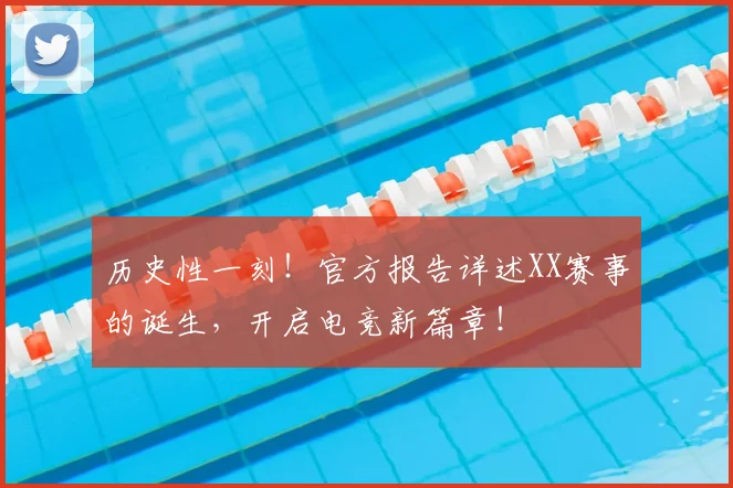 历史性一刻！官方报告详述XX赛事的诞生，开启电竞新篇章！