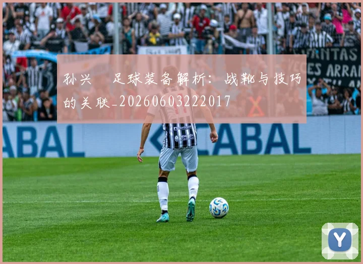 孙兴慜足球装备解析：战靴与技巧的关联_20260603222017