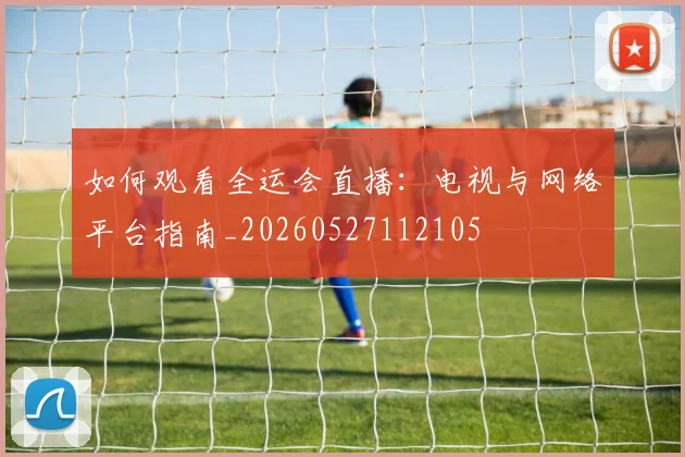 如何观看全运会直播:电视与网络平台指南_20260527112105