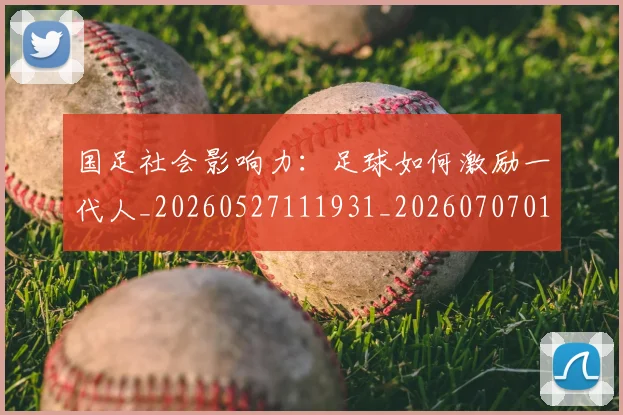 国足社会影响力：足球如何激励一代人_20260527111931_20260707015528