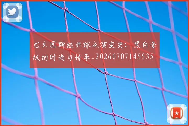 尤文图斯经典球衣演变史:黑白条纹的时尚与传承_20260707145535