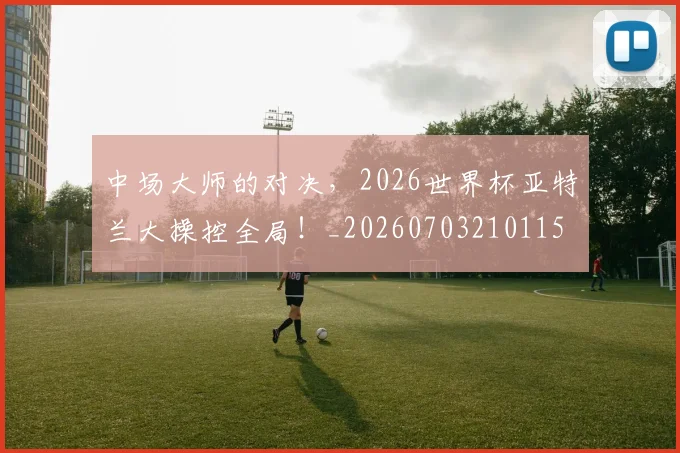中场大师的对决，2026世界杯亚特兰大操控全局！_20260703210115