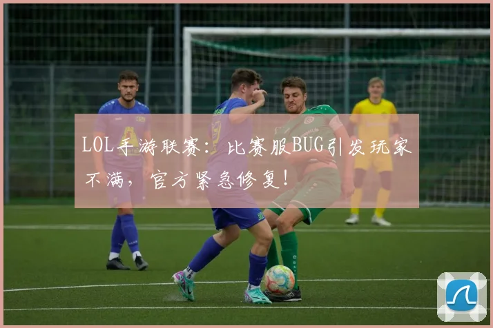 LOL手游联赛:比赛服BUG引发玩家不满,官方紧急修复!