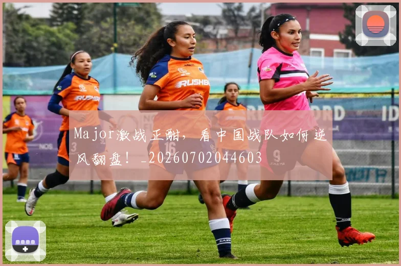 Major激战正酣,看中国战队如何逆风翻盘!_20260702044603