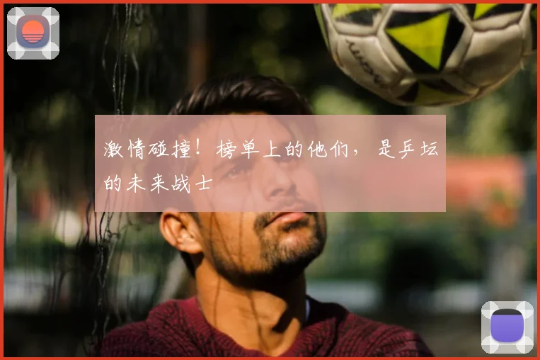 激情碰撞!榜单上的他们,是乒坛的未来战士