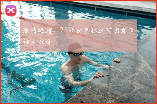 激情碰撞,2026世界杯迈阿密赛区谁主沉浮