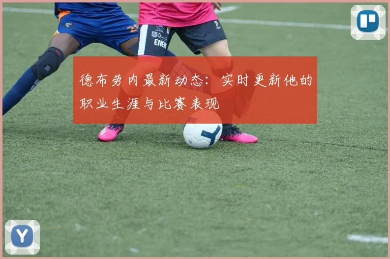 德布劳内最新动态:实时更新他的职业生涯与比赛表现