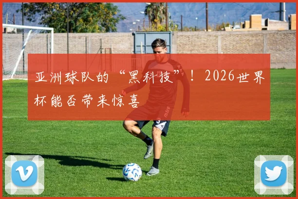 亚洲球队的“黑科技”！2026世界杯能否带来惊喜