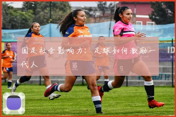 国足社会影响力:足球如何激励一代人