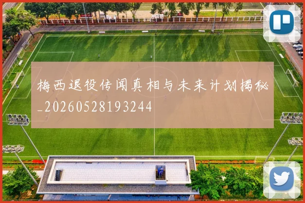 梅西退役传闻真相与未来计划揭秘_20260528193244