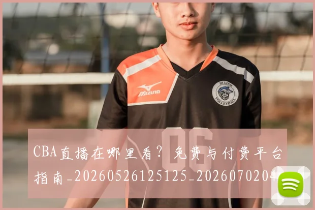 CBA直播在哪里看？免费与付费平台指南_20260526125125_20260702040714