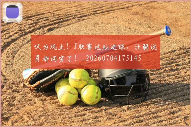 叹为观止!J联赛这粒进球,让解说员都词穷了!_20260704175145