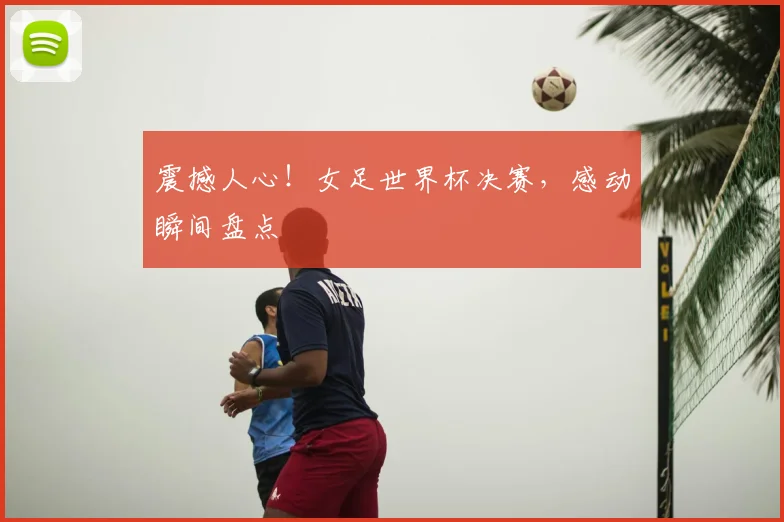 震撼人心!女足世界杯决赛,感动瞬间盘点