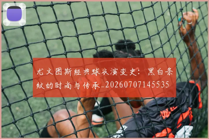 尤文图斯经典球衣演变史：黑白条纹的时尚与传承_20260707145535