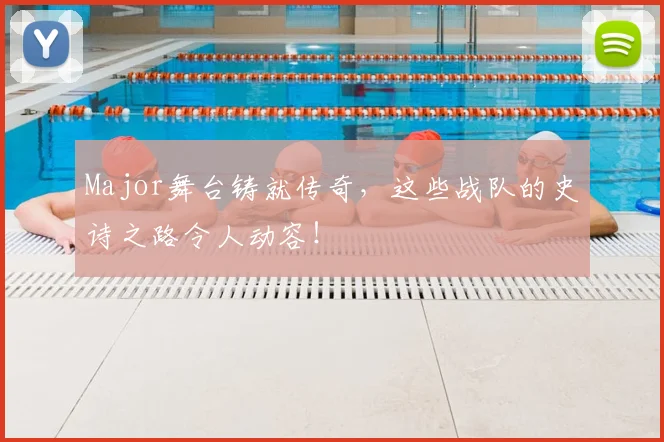 Major舞台铸就传奇,这些战队的史诗之路令人动容!
