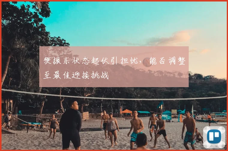 樊振东状态起伏引担忧，能否调整至最佳迎接挑战