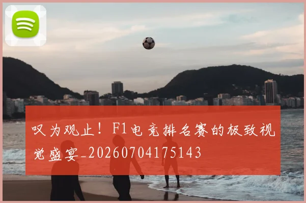 叹为观止！F1电竞排名赛的极致视觉盛宴_20260704175143