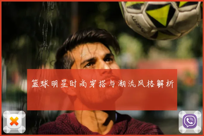 篮球明星时尚穿搭与潮流风格解析
