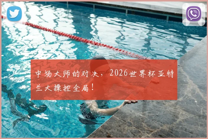 中场大师的对决,2026世界杯亚特兰大操控全局!