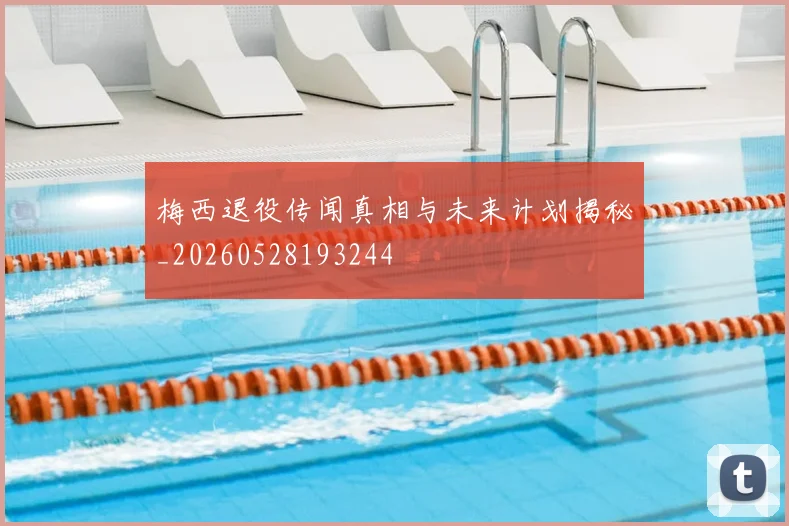 梅西退役传闻真相与未来计划揭秘_20260528193244