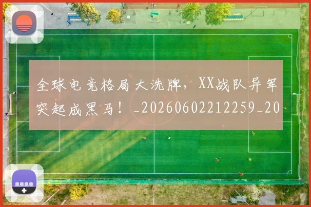全球电竞格局大洗牌，XX战队异军突起成黑马！_20260602212259_20260704171242