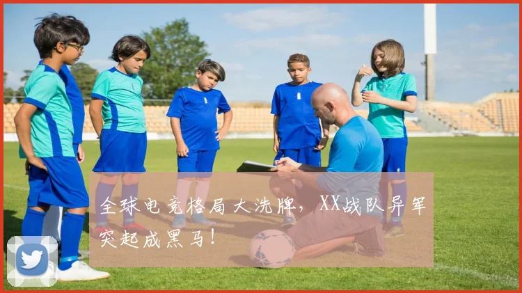 全球电竞格局大洗牌,XX战队异军突起成黑马!