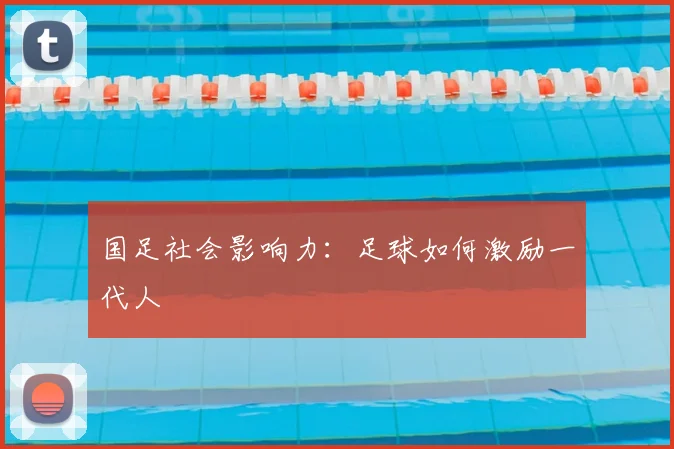 国足社会影响力:足球如何激励一代人